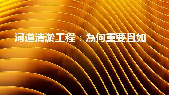 河道清淤工程：為何重要且如何進(jìn)行？